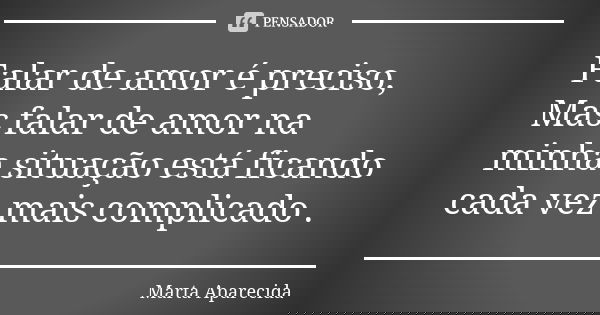 Falar de amor é preciso, Mas falar de amor na minha situação está ficando cada vez mais complicado .... Frase de Marta Aparecida.