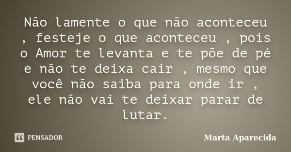 Não lamente o que não aconteceu , festeje o que aconteceu , pois o Amor te levanta e te põe de pé e não te deixa cair , mesmo que você não saiba para onde ir , ... Frase de Marta Aparecida.