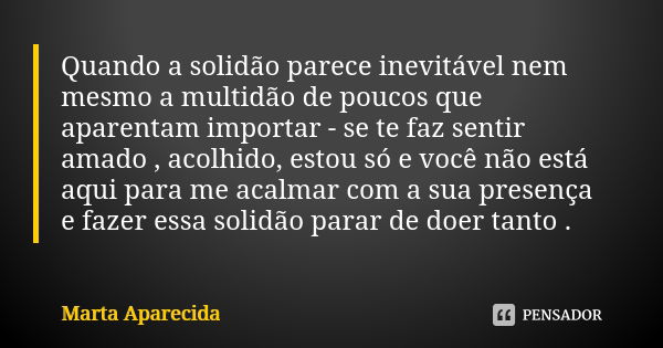 Quando a solidão parece inevitável nem mesmo a multidão de poucos que aparentam importar - se te faz sentir amado , acolhido, estou só e você não está aqui para... Frase de Marta Aparecida.