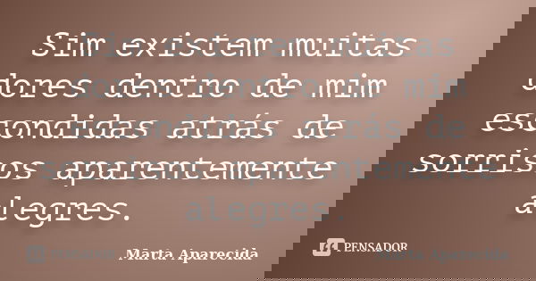 Sim existem muitas dores dentro de mim escondidas atrás de sorrisos aparentemente alegres.... Frase de Marta Aparecida.