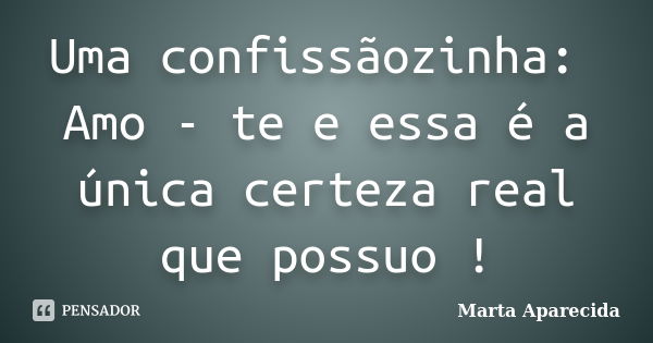 Uma confissãozinha: Amo - te e essa é a única certeza real que possuo !... Frase de Marta Aparecida.