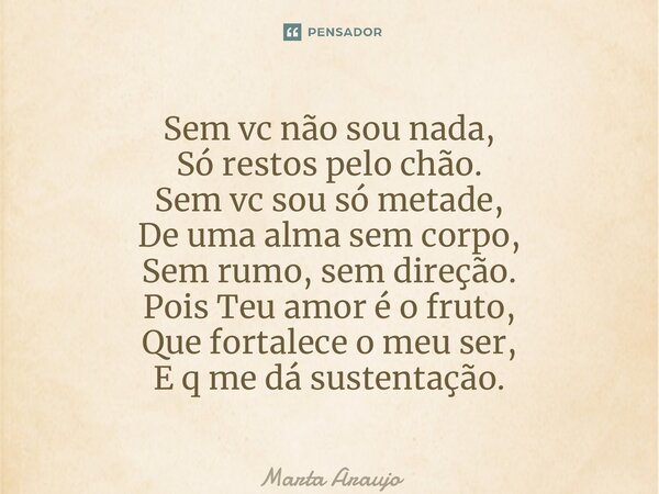 ⁠Sem vc não sou nada, Só restos pelo chão. Sem vc sou só metade, De uma alma sem corpo, Sem rumo, sem direção. Pois Teu amor é o fruto, Que fortalece o meu ser,... Frase de Marta Araujo.