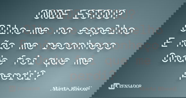 ONDE ESTOU? Olho-me no espelho E não me reconheço Onde foi que me perdi?... Frase de Marta Biscoli.