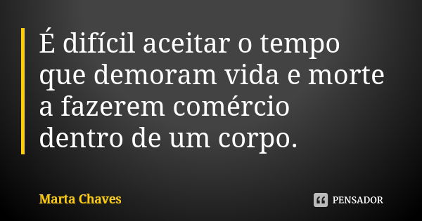 É difícil aceitar o tempo que demoram vida e morte a fazerem comércio dentro de um corpo.... Frase de Marta Chaves.