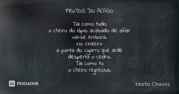 FRUTOS DO ACASO Tal como tudo o cheiro do lápis acabado de afiar vai-se embora. No cinzeiro a ponta do cigarro que arde desperta o cedro. Tal como tu o cheiro r... Frase de Marta Chaves.