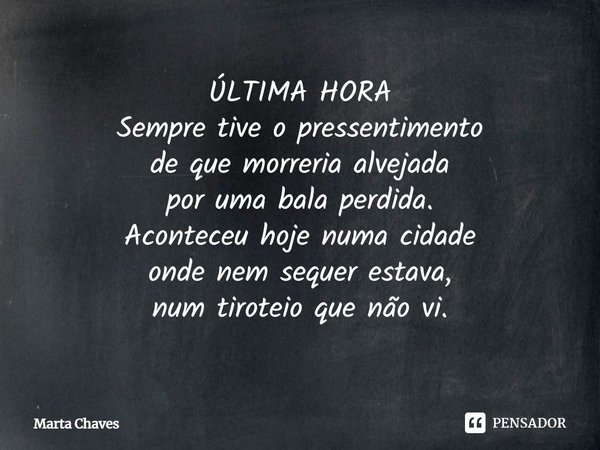 ÚLTIMA HORA Sempre tive o pressentimento de que morreria alvejada por uma bala perdida. Aconteceu hoje numa cidade onde nem sequer estava, num tiroteio que não ... Frase de Marta Chaves.