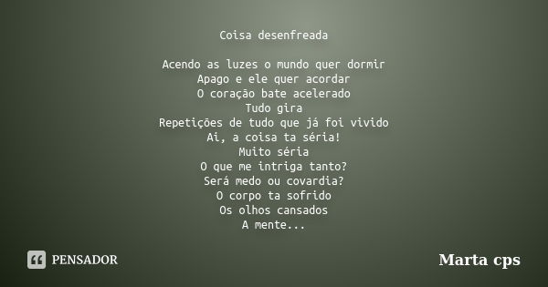 Coisa desenfreada Acendo as luzes o mundo quer dormir Apago e ele quer acordar O coração bate acelerado Tudo gira Repetições de tudo que já foi vivido Ai, a coi... Frase de Marta cps.