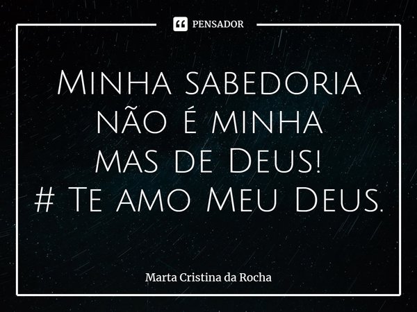 ⁠Minha sabedoria não é minha
mas de Deus!
# Te amo Meu Deus.... Frase de Marta Cristina da Rocha.