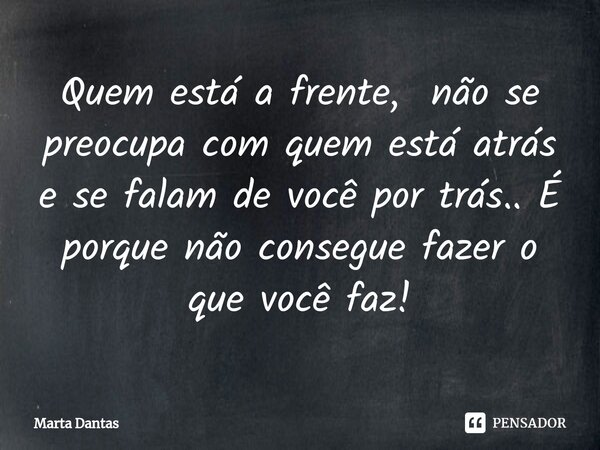 ⁠Quem está a frente, não se preocupa com quem está atrás e se falam de você por trás.. É porque não consegue fazer o que você faz!... Frase de Marta Dantas.