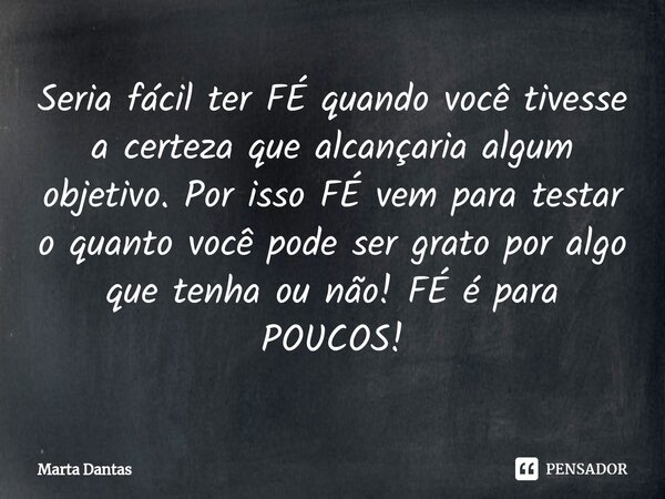 ⁠Seria fácil ter FÉ quando você tivesse a certeza que alcançaria algum objetivo. Por isso FÉ vem para testar o quanto você pode ser grato por algo que tenha ou ... Frase de Marta Dantas.
