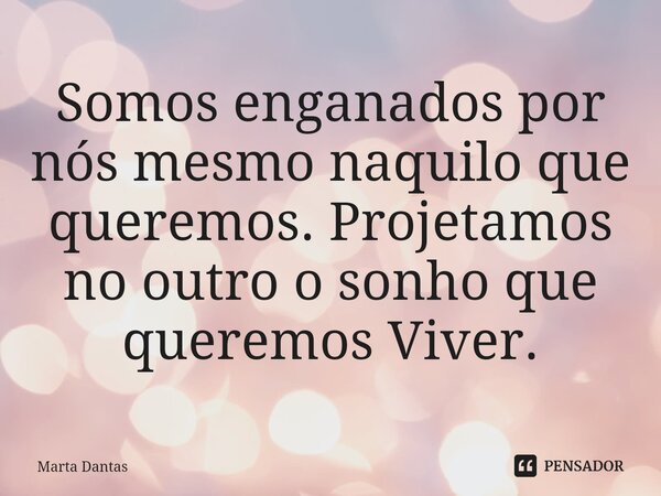 Somos enganados por nós mesmo naquilo que queremos. Projetamos no outro o sonho que queremos viver.⁠... Frase de Marta Dantas.