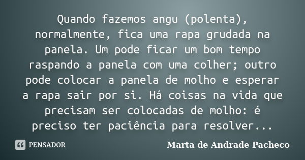 Quando fazemos angu (polenta), normalmente, fica uma rapa grudada na panela. Um pode ficar um bom tempo raspando a panela com uma colher; outro pode colocar a p... Frase de Marta de Andrade Pacheco.