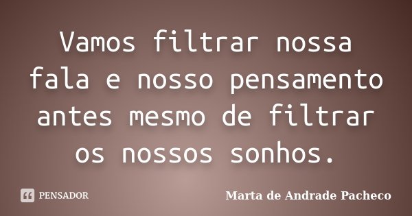 Vamos filtrar nossa fala e nosso pensamento antes mesmo de filtrar os nossos sonhos.... Frase de Marta de Andrade Pacheco.