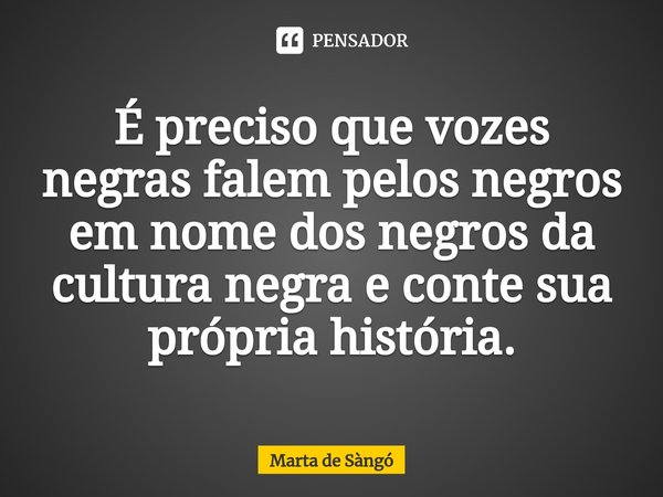 ⁠É preciso que vozes negras falem pelos negros em nome dos negros da cultura negra e conte sua própria história.... Frase de Marta de Sàngó.