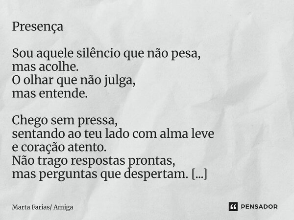 Presença Sou aquele silêncio que não pesa, mas acolhe. O olhar que não julga, mas entende. Chego sem pressa, sentando ao teu lado com alma leve e coração atent... Frase de Marta Farias Amiga.