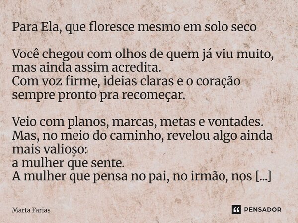 Para Ela, que floresce mesmo em solo seco Você chegou com olhos de quem já viu muito, mas ainda assim acredita. Com voz firme, ideias claras e o coração sempre... Frase de Marta Farias.