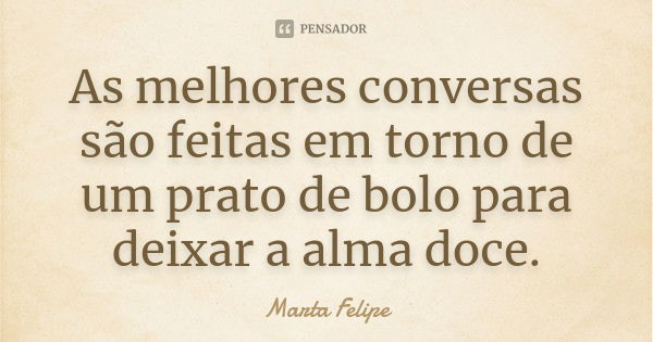 As melhores conversas são feitas em torno de um prato de bolo para deixar a alma doce.... Frase de Marta Felipe.