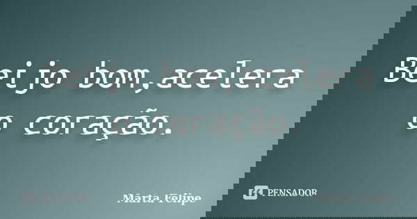 Beijo bom,acelera o coração.... Frase de Marta Felipe.