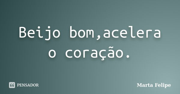 Beijo bom,acelera o coração.... Frase de Marta Felipe.