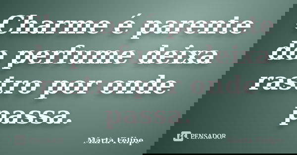 Charme é parente do perfume deixa rastro por onde passa.... Frase de Marta Felipe.