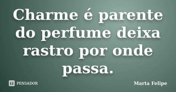 Charme é parente do perfume deixa rastro por onde passa.... Frase de Marta Felipe.