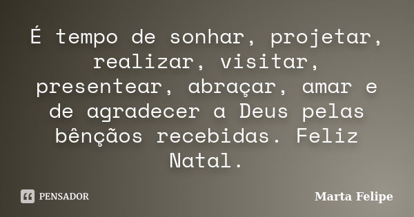 É tempo de sonhar, projetar, realizar, visitar, presentear, abraçar, amar e de agradecer a Deus pelas bênçãos recebidas. Feliz Natal.... Frase de Marta Felipe.