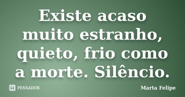 Existe acaso muito estranho, quieto, frio como a morte. Silêncio.... Frase de Marta Felipe.