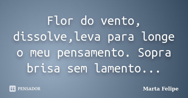 Flor do vento, dissolve,leva para longe o meu pensamento. Sopra brisa sem lamento...... Frase de Marta Felipe.