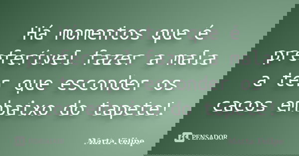 Há momentos que é preferível fazer a mala a ter que esconder os cacos embaixo do tapete!... Frase de Marta Felipe.