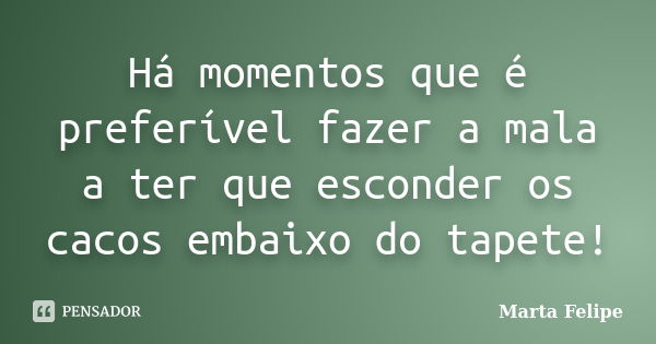 Há momentos que é preferível fazer a mala a ter que esconder os cacos embaixo do tapete!... Frase de Marta Felipe.