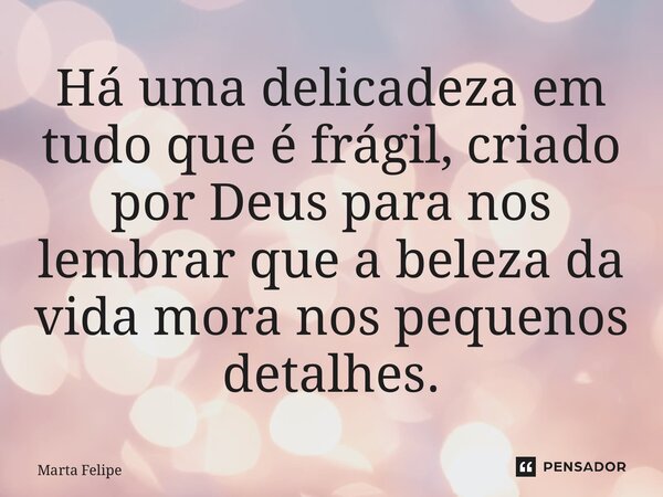 ⁠Há uma delicadeza em tudo que é frágil, criado por Deus para nos lembrar que a beleza da vida mora nos pequenos detalhes.... Frase de Marta Felipe.