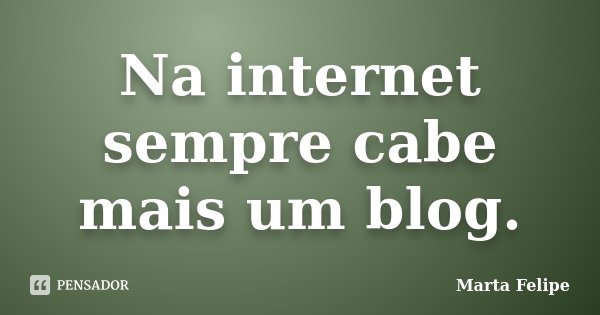Na internet sempre cabe mais um blog.... Frase de Marta Felipe.