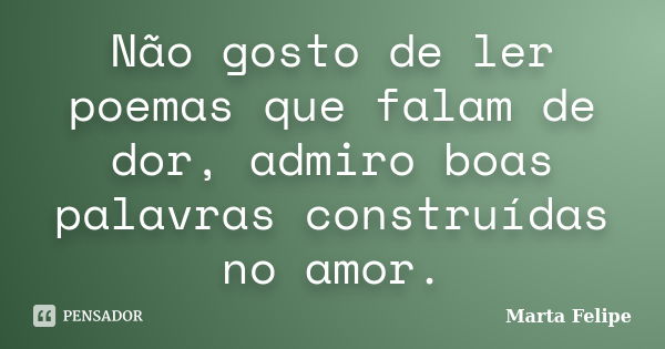 Não gosto de ler poemas que falam de dor, admiro boas palavras construídas no amor.... Frase de Marta Felipe.