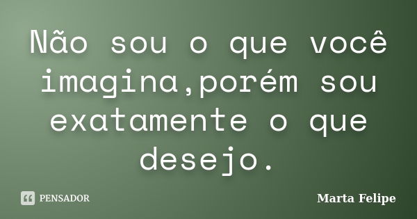 Não sou o que você imagina,porém sou exatamente o que desejo.... Frase de Marta Felipe.