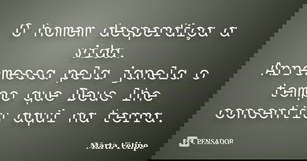 O homem desperdiça a vida. Arremessa pela janela o tempo que Deus lhe consentiu aqui na terra.... Frase de Marta Felipe.