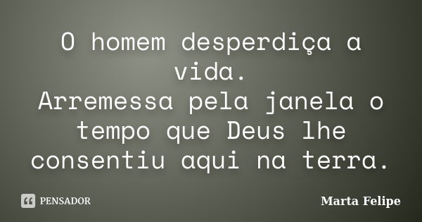 O homem desperdiça a vida. Arremessa pela janela o tempo que Deus lhe consentiu aqui na terra.... Frase de Marta Felipe.