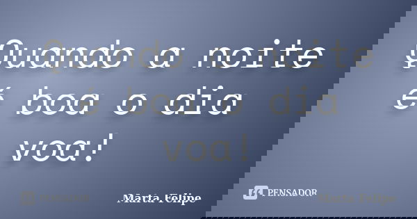 Quando a noite é boa o dia voa!... Frase de Marta Felipe.