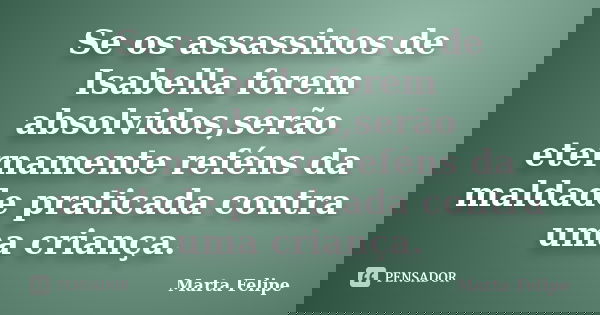 Se os assassinos de Isabella forem absolvidos,serão eternamente reféns da maldade praticada contra uma criança.... Frase de Marta Felipe.