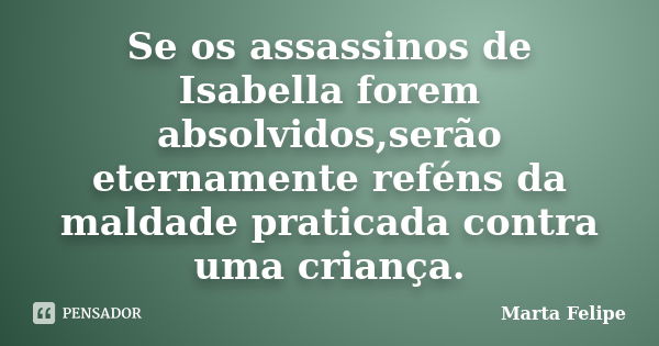 Se os assassinos de Isabella forem absolvidos,serão eternamente reféns da maldade praticada contra uma criança.... Frase de Marta Felipe.