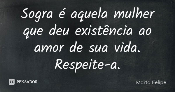 Sogra é aquela mulher que deu existência ao amor de sua vida. Respeite-a.... Frase de Marta Felipe.