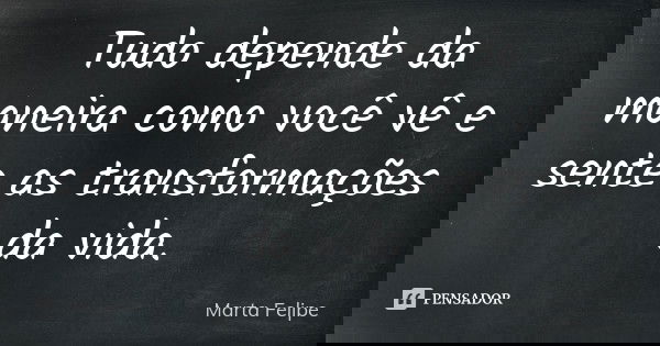Tudo depende da maneira como você vê e sente as transformações da vida.... Frase de Marta Felipe.