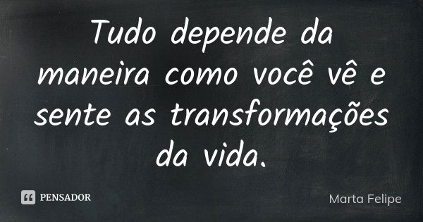 Tudo depende da maneira como você vê e sente as transformações da vida.... Frase de Marta Felipe.