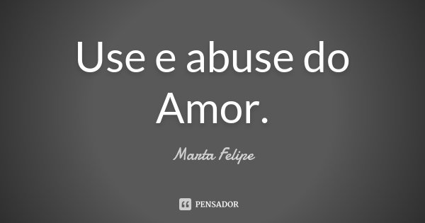 Use e abuse do Amor.... Frase de Marta Felipe.