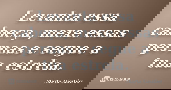 Levanta essa cabeça, mexe essas pernas e segue a tua estrela.... Frase de Marta Gautier.