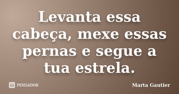 Levanta essa cabeça, mexe essas pernas e segue a tua estrela.... Frase de Marta Gautier.