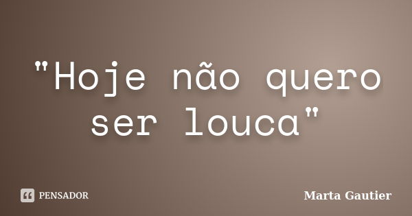 "Hoje não quero ser louca"... Frase de Marta Gautier.