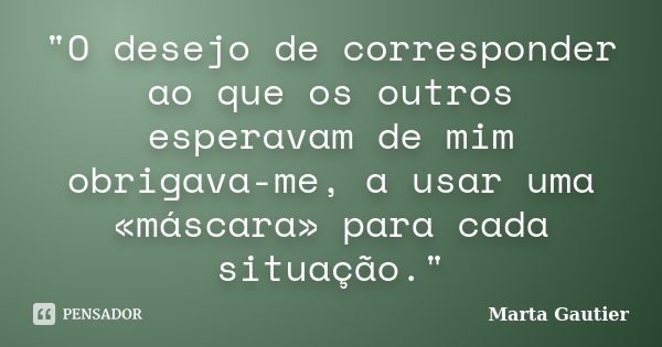 "O desejo de corresponder ao que os outros esperavam de mim obrigava-me, a usar uma «máscara» para cada situação."... Frase de Marta Gautier.