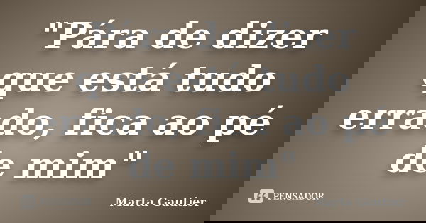 "Pára de dizer que está tudo errado, fica ao pé de mim"... Frase de Marta Gautier.