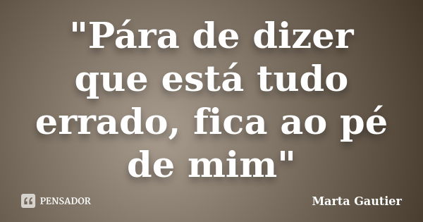 "Pára de dizer que está tudo errado, fica ao pé de mim"... Frase de Marta Gautier.