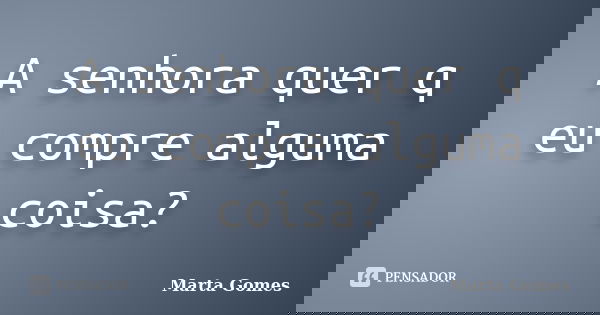 A senhora quer q eu compre alguma coisa?... Frase de Marta Gomes.